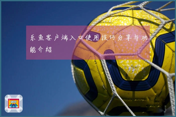 乐鱼客户端入口使用技巧分享与功能介绍