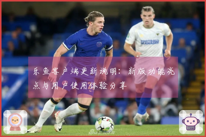 乐鱼客户端更新说明：新版功能亮点与用户使用体验分享