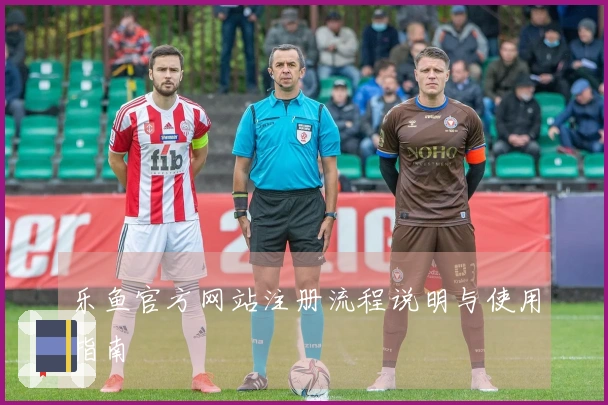 乐鱼官方网站注册流程说明与使用指南