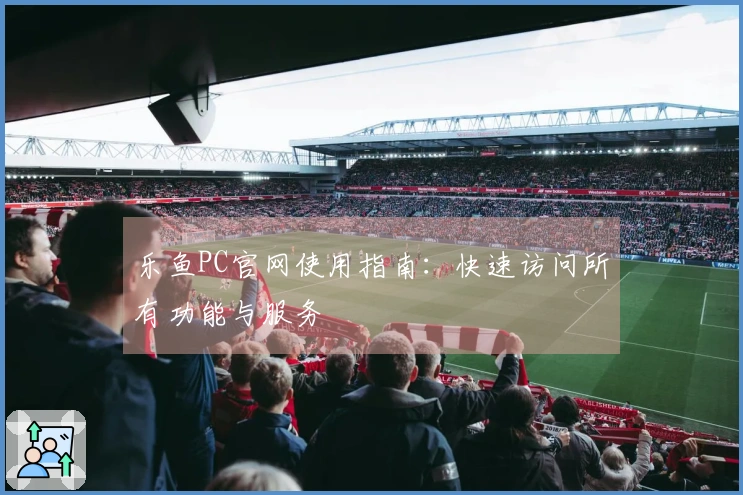 乐鱼PC官网使用指南：快速访问所有功能与服务