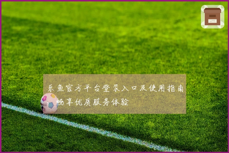乐鱼官方平台登录入口及使用指南，畅享优质服务体验