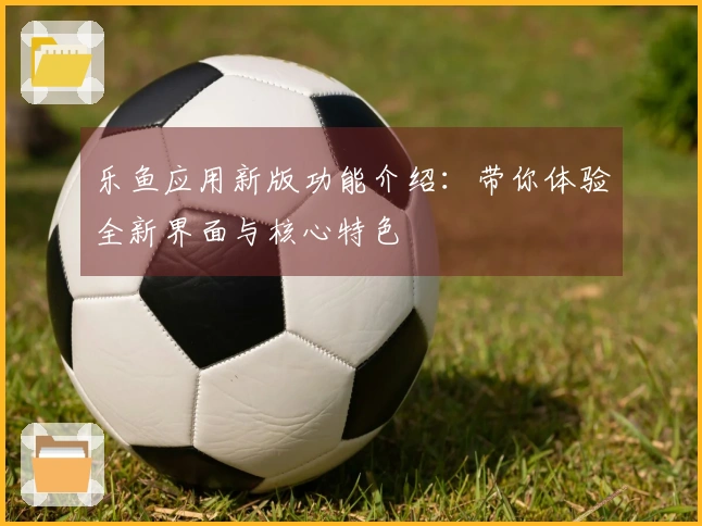 乐鱼应用新版功能介绍：带你体验全新界面与核心特色