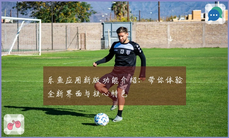 乐鱼应用新版功能介绍：带你体验全新界面与核心特色