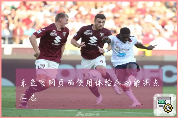 乐鱼官网页面使用体验和功能亮点汇总