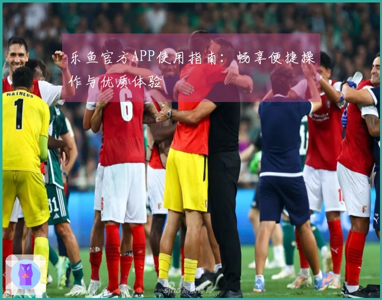 乐鱼官方APP使用指南：畅享便捷操作与优质体验