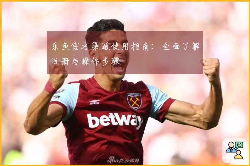 乐鱼官方渠道使用指南：全面了解注册与操作步骤