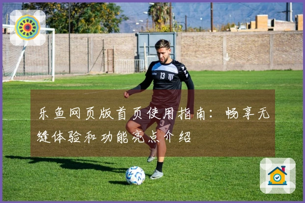 乐鱼网页版首页使用指南：畅享无缝体验和功能亮点介绍