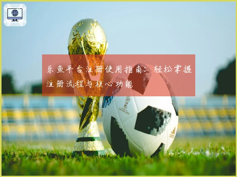 乐鱼平台注册使用指南：轻松掌握注册流程与核心功能