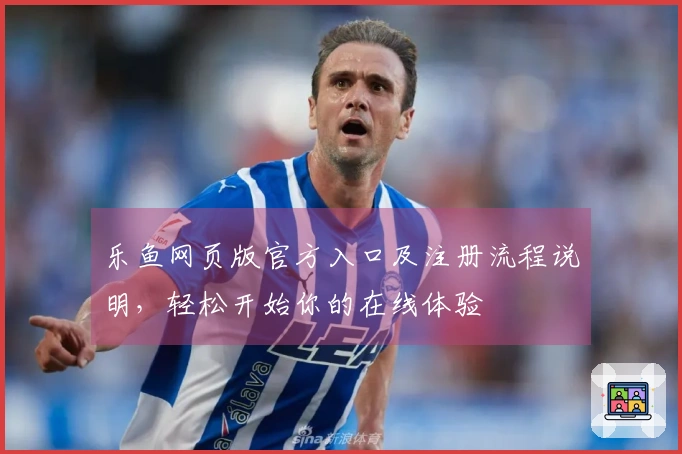 乐鱼网页版官方入口及注册流程说明，轻松开始你的在线体验