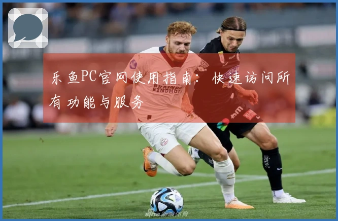 乐鱼PC官网使用指南：快速访问所有功能与服务