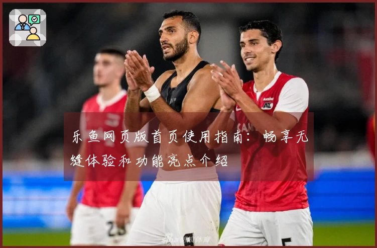 乐鱼网页版首页使用指南:畅享无缝体验和功能亮点介绍